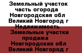 Земельный участок (часть огорода) - Новгородская обл., Великий Новгород г. Недвижимость » Земельные участки продажа   . Новгородская обл.,Великий Новгород г.